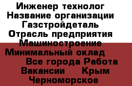 Инженер-технолог › Название организации ­ Газстройдеталь › Отрасль предприятия ­ Машиностроение › Минимальный оклад ­ 30 000 - Все города Работа » Вакансии   . Крым,Черноморское